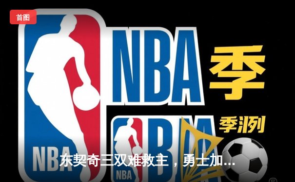 东契奇三双难救主，勇士加时险胜独行侠锁定季后赛关键席位
